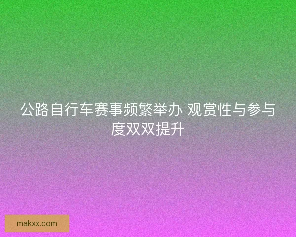 公路自行车赛事频繁举办 观赏性与参与度双双提升