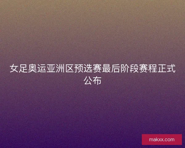 女足奥运亚洲区预选赛最后阶段赛程正式公布
