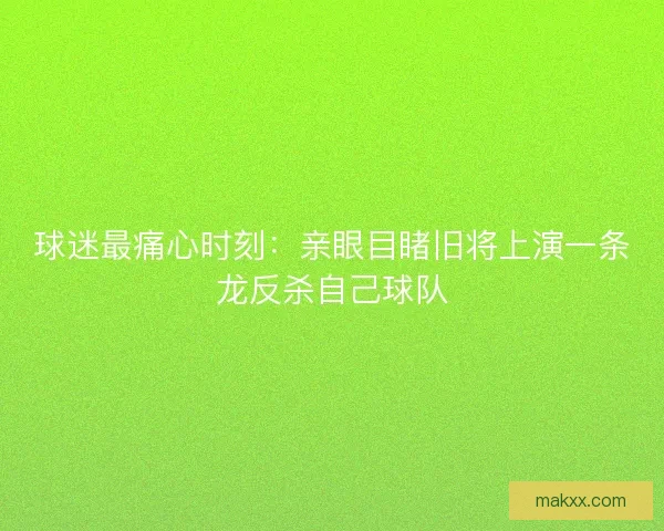 球迷最痛心时刻：亲眼目睹旧将上演一条龙反杀自己球队