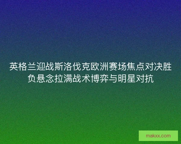 英格兰迎战斯洛伐克欧洲赛场焦点对决胜负悬念拉满战术博弈与明星对抗