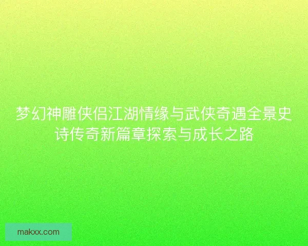 梦幻神雕侠侣江湖情缘与武侠奇遇全景史诗传奇新篇章探索与成长之路