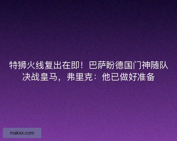 特狮火线复出在即！巴萨盼德国门神随队决战皇马，弗里克：他已做好准备