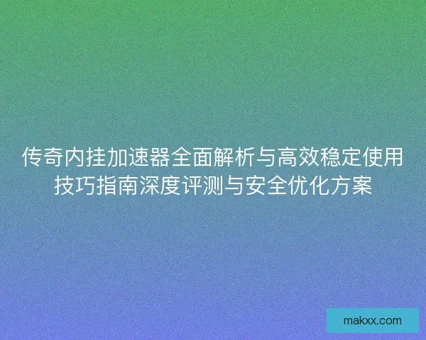 传奇内挂加速器全面解析与高效稳定使用技巧指南深度评测与安全优化方案