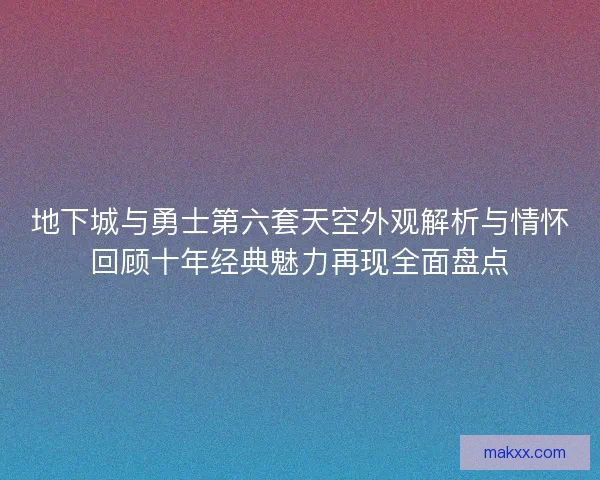 地下城与勇士第六套天空外观解析与情怀回顾十年经典魅力再现全面盘点