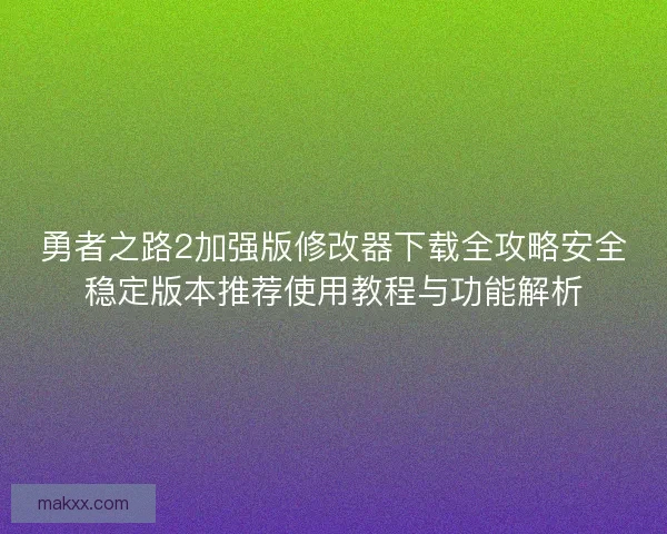 勇者之路2加强版修改器下载全攻略安全稳定版本推荐使用教程与功能解析
