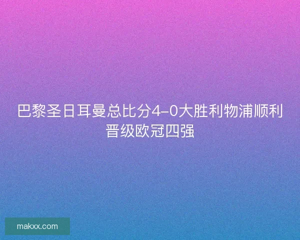 巴黎圣日耳曼总比分4-0大胜利物浦顺利晋级欧冠四强