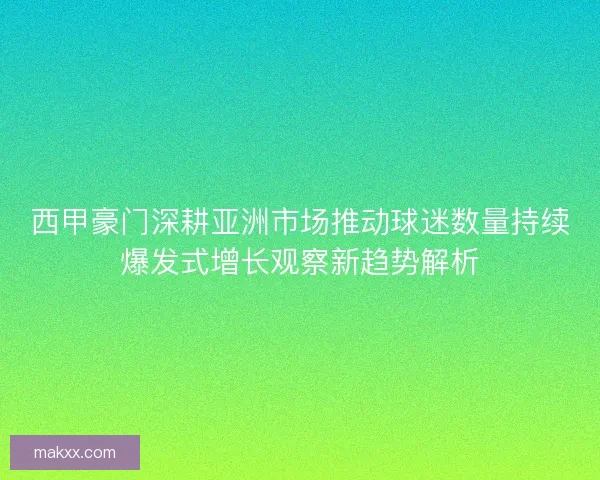 西甲豪门深耕亚洲市场推动球迷数量持续爆发式增长观察新趋势解析