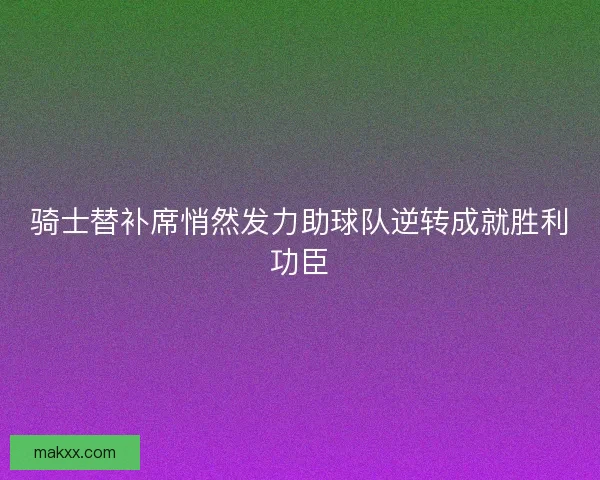 骑士替补席悄然发力助球队逆转成就胜利功臣 骑士替补席悄然发力助球队逆转成就胜利功臣