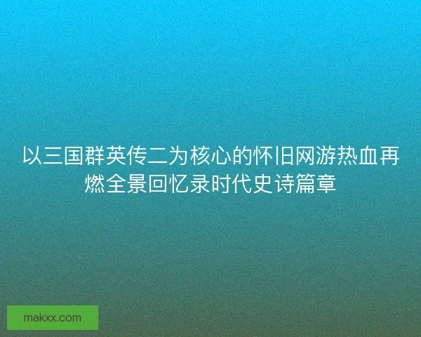 以三国群英传二为核心的怀旧网游热血再燃全景回忆录时代史诗篇章