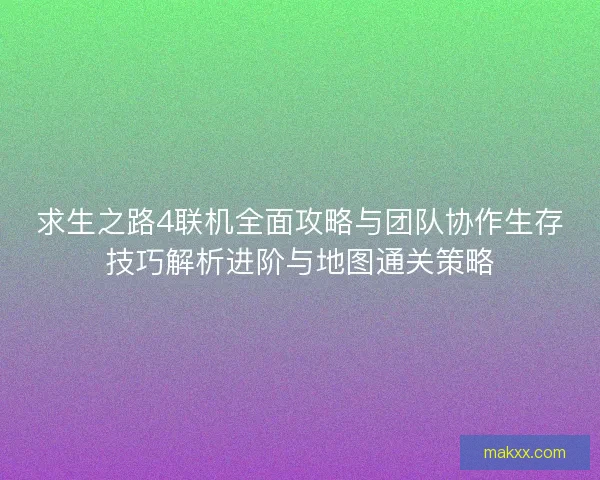 求生之路4联机全面攻略与团队协作生存技巧解析进阶与地图通关策略 求生之路4联机全面攻略与团队协作生存技巧解析进阶与地图通关策略