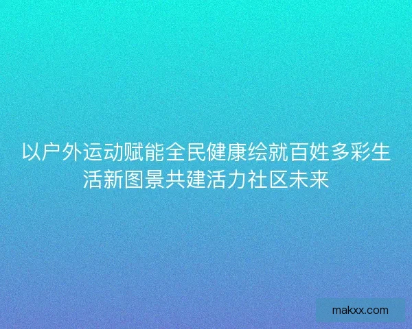 以户外运动赋能全民健康绘就百姓多彩生活新图景共建活力社区未来