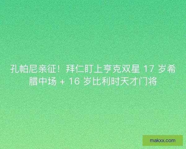 孔帕尼亲征！拜仁盯上亨克双星 17 岁希腊中场 + 16 岁比利时天才门将