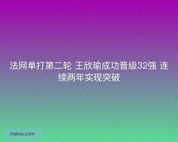 法网单打第二轮 王欣瑜成功晋级32强 连续两年实现突破