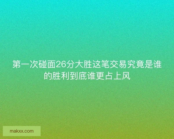 第一次碰面26分大胜这笔交易究竟是谁的胜利到底谁更占上风