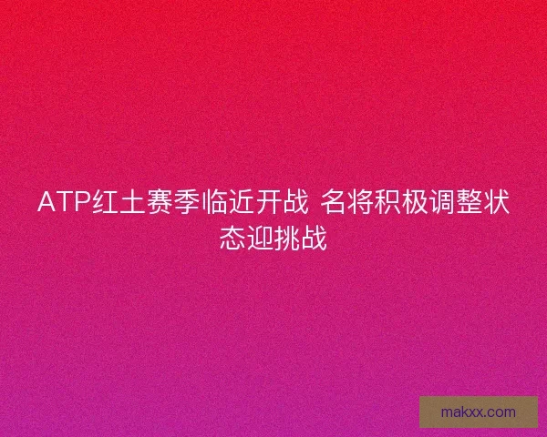 ATP红土赛季临近开战 名将积极调整状态迎挑战 ATP红土赛季临近开战 名将积极调整状态迎挑战