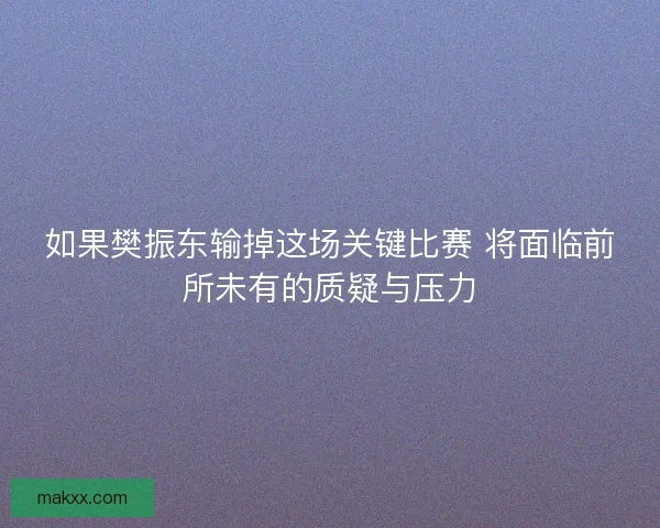 如果樊振东输掉这场关键比赛 将面临前所未有的质疑与压力