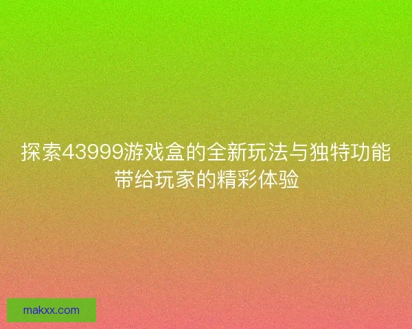 探索43999游戏盒的全新玩法与独特功能带给玩家的精彩体验