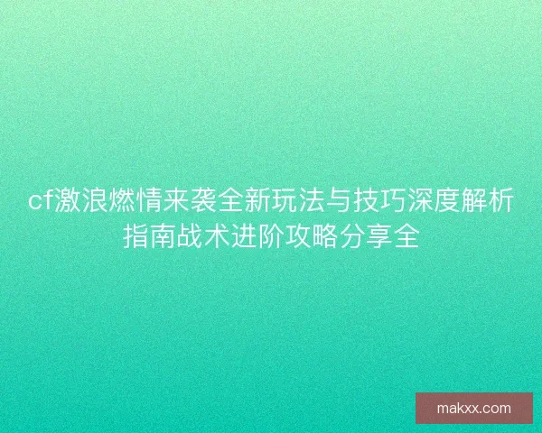 cf激浪燃情来袭全新玩法与技巧深度解析指南战术进阶攻略分享全