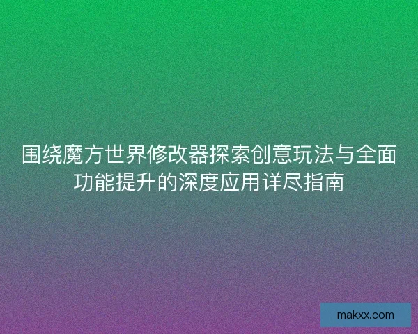 围绕魔方世界修改器探索创意玩法与全面功能提升的深度应用详尽指南